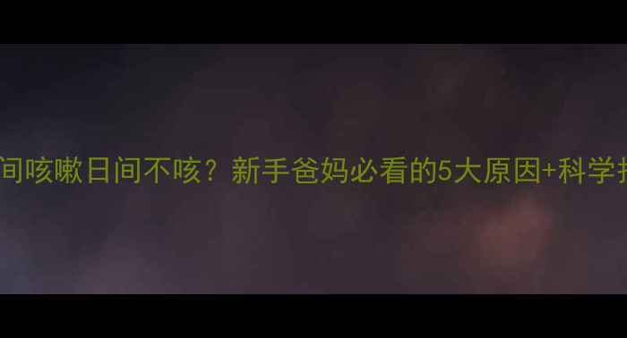 图片 🌙宝宝夜间咳嗽日间不咳？新手爸妈必看的5大原因+科学护理指南2