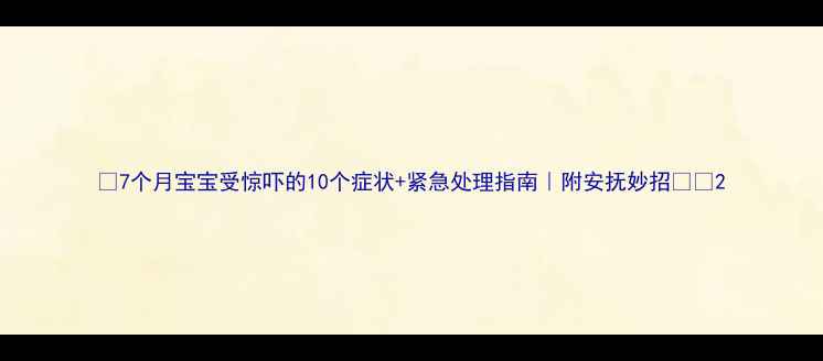 图片 🌟7个月宝宝受惊吓的10个症状+紧急处理指南｜附安抚妙招👶💡2
