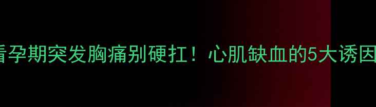 图片 🌟准妈妈必看孕期突发胸痛别硬扛！心肌缺血的5大诱因+自救指南🩸