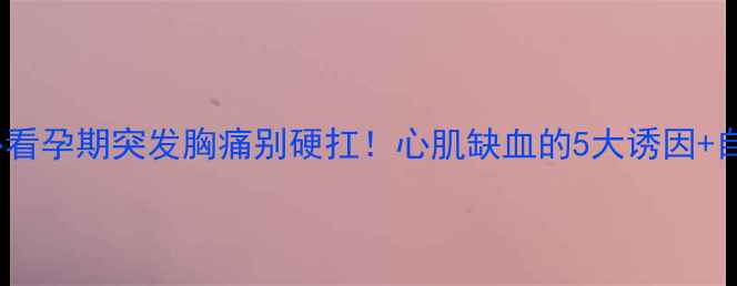 图片 🌟准妈妈必看孕期突发胸痛别硬扛！心肌缺血的5大诱因+自救指南🩸1
