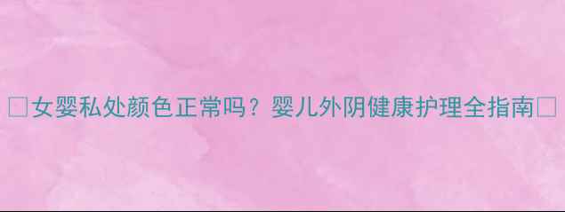 图片 🌟女婴私处颜色正常吗？婴儿外阴健康护理全指南✨
