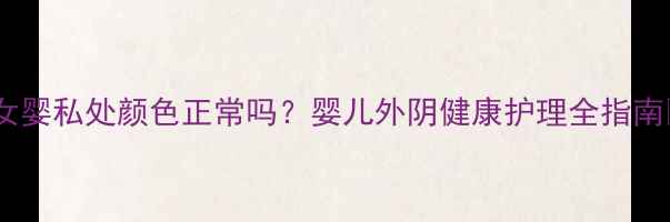 图片 🌟女婴私处颜色正常吗？婴儿外阴健康护理全指南✨1