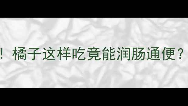 图片 🌟婴儿便秘别焦虑！橘子这样吃竟能润肠通便？附科学喂养指南🔥