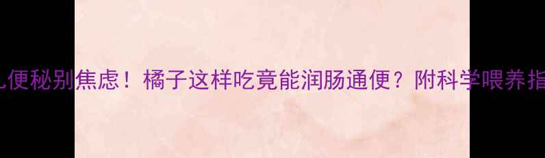 图片 🌟婴儿便秘别焦虑！橘子这样吃竟能润肠通便？附科学喂养指南🔥2