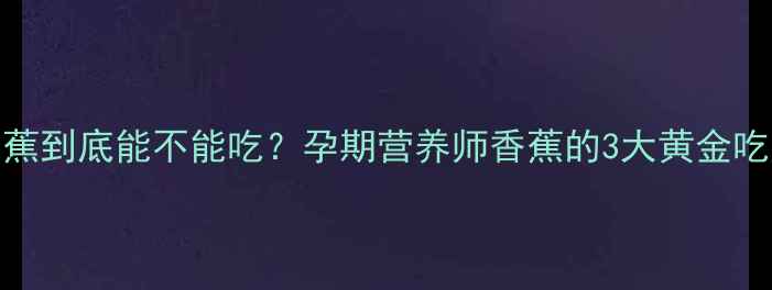 图片 🌟孕早期必看香蕉到底能不能吃？孕期营养师香蕉的3大黄金吃法+避坑指南！2
