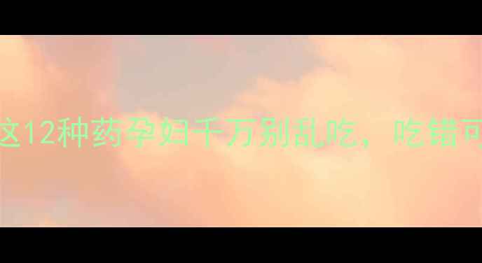 图片 🌟孕期必看！这12种药孕妇千万别乱吃，吃错可能伤胎伤宫🌟