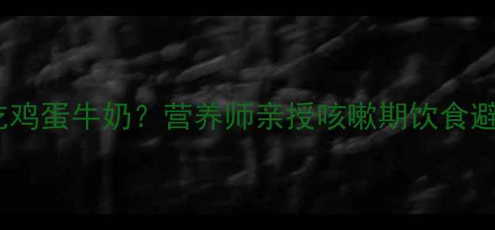 图片 🌟宝宝咳嗽期能不能吃鸡蛋牛奶？营养师亲授咳嗽期饮食避坑指南（附食谱）🌟2