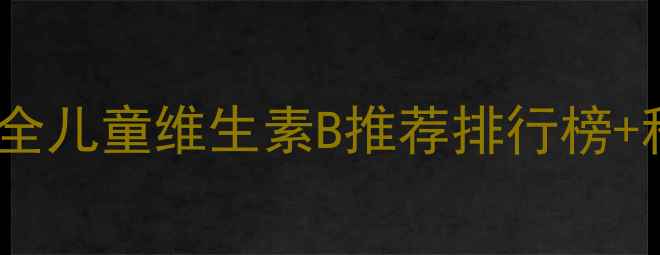 图片 🌟宝宝必补！最全儿童维生素B推荐排行榜+科学补钙指南🌟1
