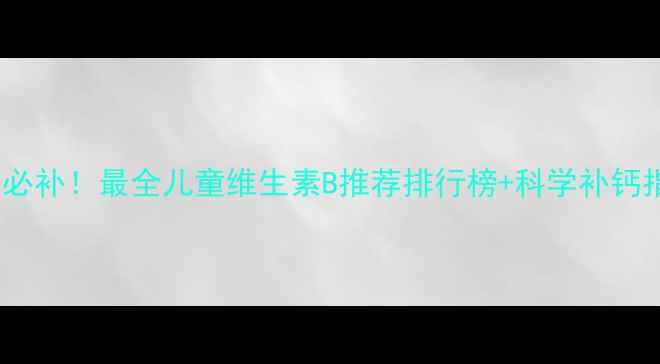 图片 🌟宝宝必补！最全儿童维生素B推荐排行榜+科学补钙指南🌟2
