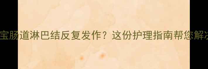 图片 🌟宝宝肠道淋巴结反复发作？这份护理指南帮您解决！2