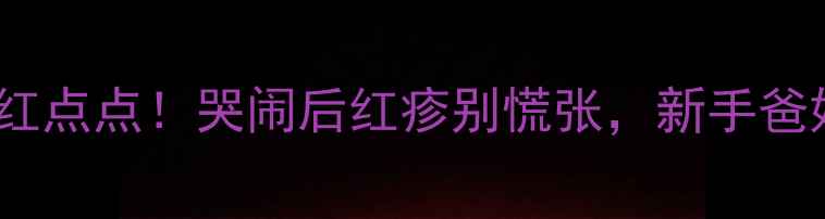 图片 🌟宝宝脸上突然冒红点点！哭闹后红疹别慌张，新手爸妈必看护理指南🌟1