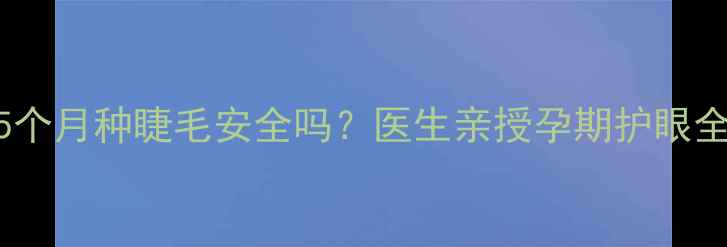 图片 🌟怀孕5个月种睫毛安全吗？医生亲授孕期护眼全攻略🌟