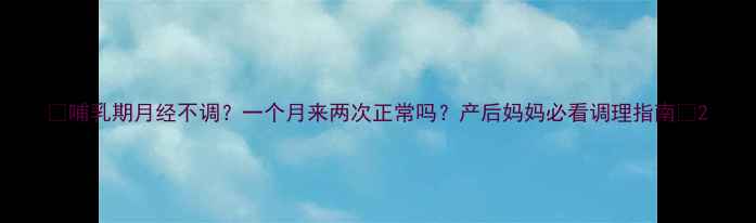 图片 🌸哺乳期月经不调？一个月来两次正常吗？产后妈妈必看调理指南🌸2
