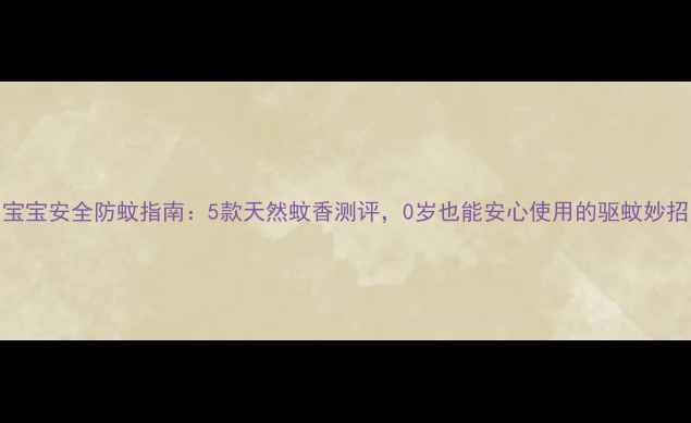 图片 🌿宝宝安全防蚊指南：5款天然蚊香测评，0岁也能安心使用的驱蚊妙招！