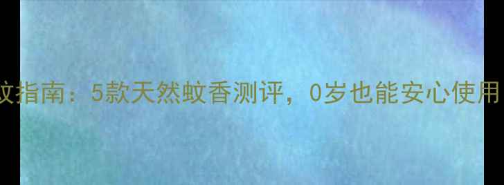 图片 🌿宝宝安全防蚊指南：5款天然蚊香测评，0岁也能安心使用的驱蚊妙招！2