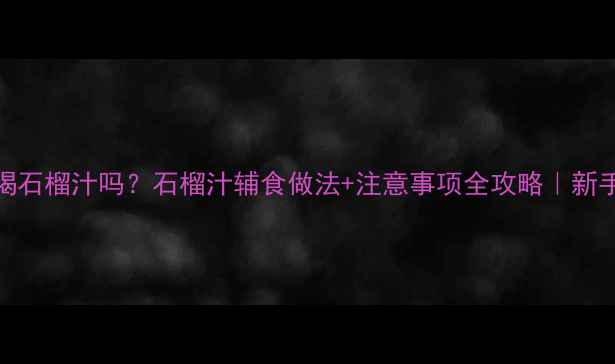 图片 🍇宝宝能喝石榴汁吗？石榴汁辅食做法+注意事项全攻略｜新手妈妈必看