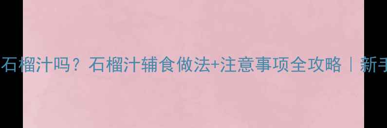 图片 🍇宝宝能喝石榴汁吗？石榴汁辅食做法+注意事项全攻略｜新手妈妈必看1