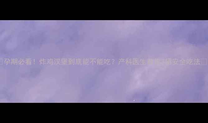 图片 🍔孕期必看！炸鸡汉堡到底能不能吃？产科医生教你3招安全吃法✨1