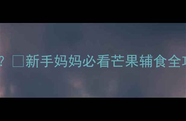 图片 🍼十一个月宝宝能不能吃芒果？🍈新手妈妈必看芒果辅食全攻略（附过敏预警+营养搭配）
