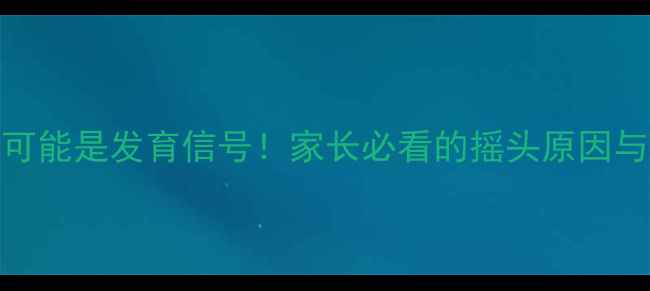 图片 👶11个月宝宝摇头频繁？可能是发育信号！家长必看的摇头原因与应对指南（附专业建议）