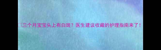 图片 👶三个月宝宝头上有白斑？医生建议收藏的护理指南来了！