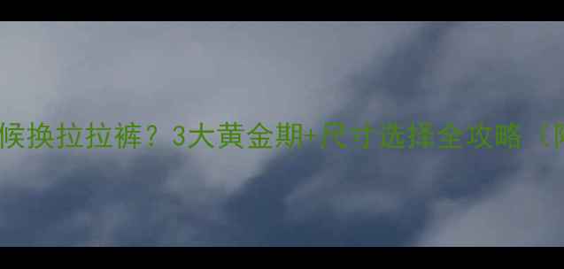 图片 👶宝宝什么时候换拉拉裤？3大黄金期+尺寸选择全攻略（附防红指南）2