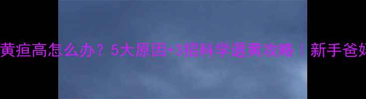 图片 👶新生儿黄疸高怎么办？5大原因+3招科学退黄攻略｜新手爸妈必看！1