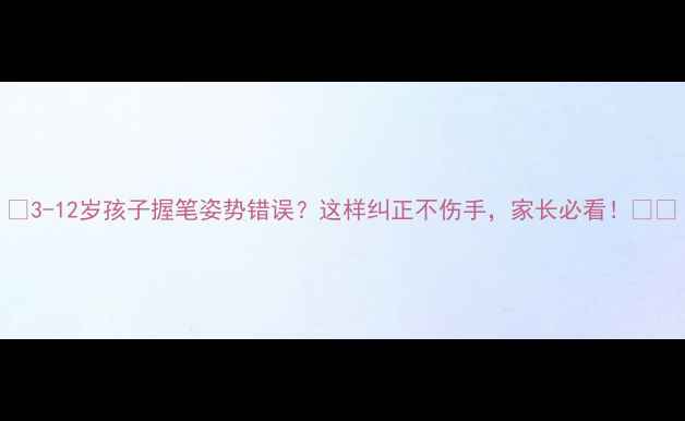 图片 📚3-12岁孩子握笔姿势错误？这样纠正不伤手，家长必看！✍️