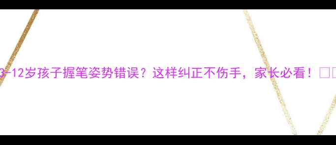图片 📚3-12岁孩子握笔姿势错误？这样纠正不伤手，家长必看！✍️2