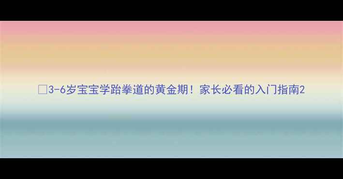 图片 📚3-6岁宝宝学跆拳道的黄金期！家长必看的入门指南2