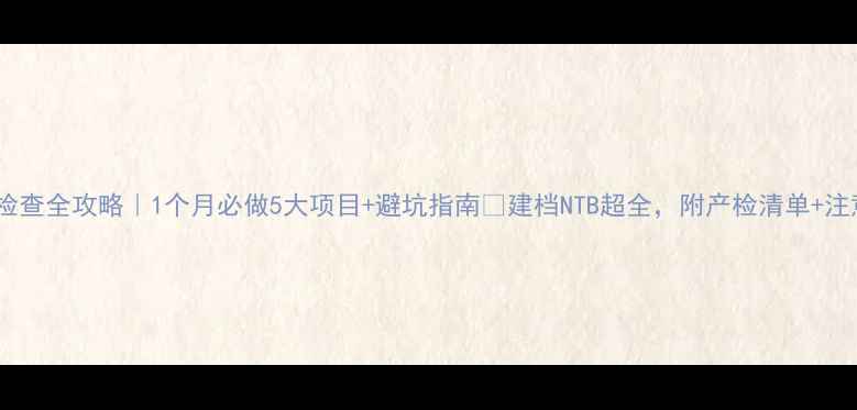 图片 🔍孕早期检查全攻略｜1个月必做5大项目+避坑指南💫建档NTB超全，附产检清单+注意事项！2
