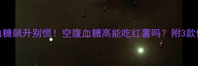 图片 🔥孕期血糖飙升别慌！空腹血糖高能吃红薯吗？附3款低GI食谱