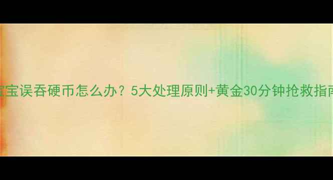 图片 🔥宝宝误吞硬币怎么办？5大处理原则+黄金30分钟抢救指南🔥