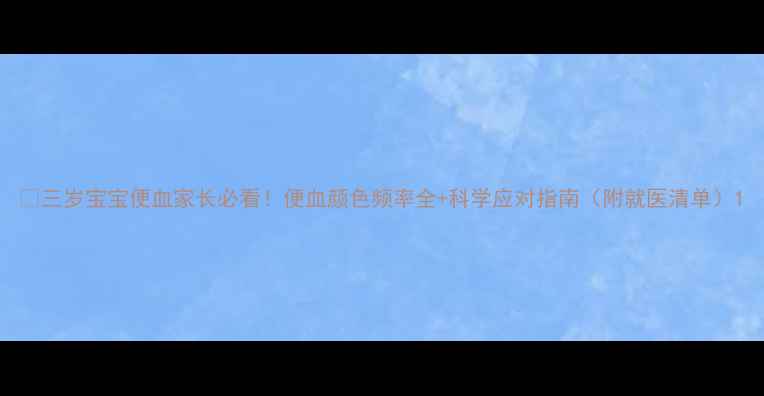 图片 🔴三岁宝宝便血家长必看！便血颜色频率全+科学应对指南（附就医清单）1