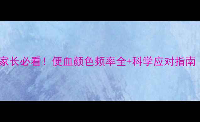 图片 🔴三岁宝宝便血家长必看！便血颜色频率全+科学应对指南（附就医清单）2