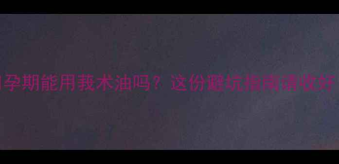图片 🤰孕期能用莪术油吗？这份避坑指南请收好！
